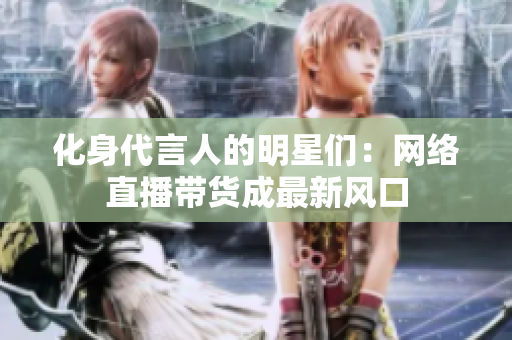化身代言人的明星们：网络直播带货成最新风口