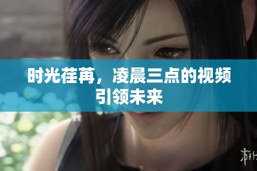 时光荏苒，凌晨三点的视频引领未来