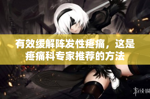 有效缓解阵发性疼痛，这是疼痛科专家推荐的方法