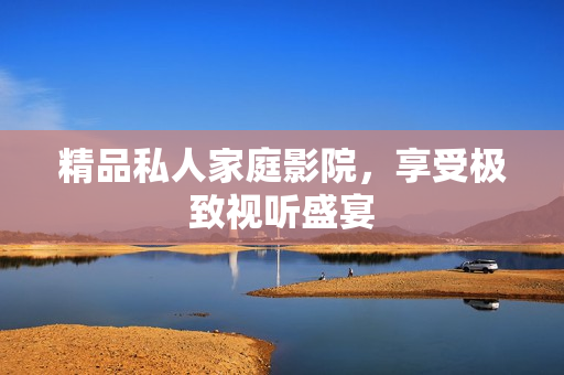 精品私人家庭影院，享受极致视听盛宴