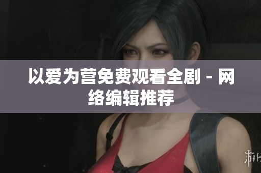 以爱为营免费观看全剧 - 网络编辑推荐