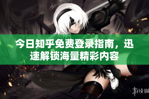 今日知乎免费登录指南，迅速解锁海量精彩内容