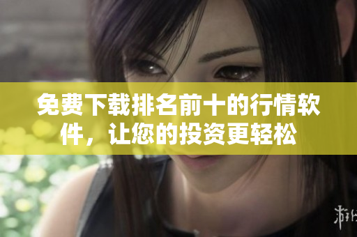 免费下载排名前十的行情软件，让您的投资更轻松