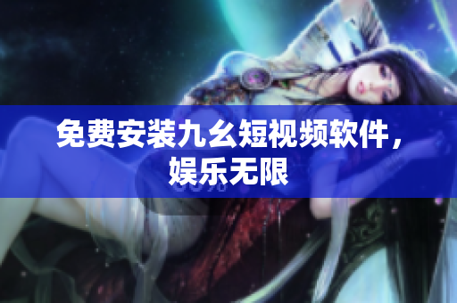 免费安装九幺短视频软件，娱乐无限