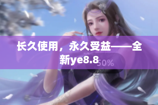 长久使用，永久受益——全新ye8.8