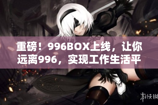 重磅！996BOX上线，让你远离996，实现工作生活平衡！