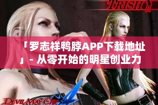 「罗志祥鸭脖APP下载地址」- 从零开始的明星创业力作