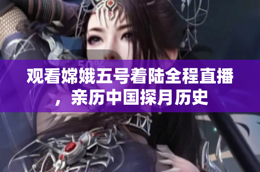 观看嫦娥五号着陆全程直播，亲历中国探月历史