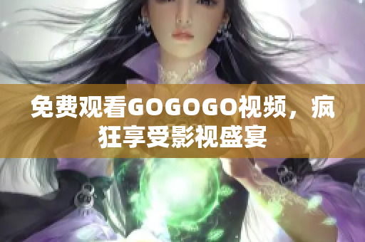 免费观看GOGOGO视频，疯狂享受影视盛宴