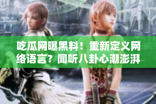 吃瓜网曝黑料！重新定义网络语言？闻听八卦心潮澎湃！