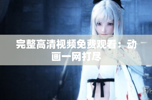 完整高清视频免费观看：动画一网打尽