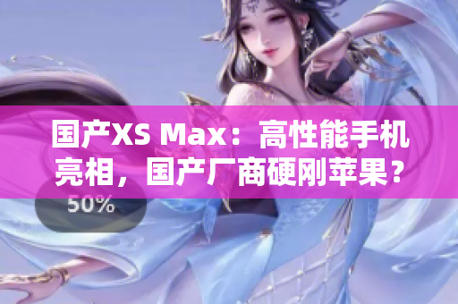 国产XS Max：高性能手机亮相，国产厂商硬刚苹果？