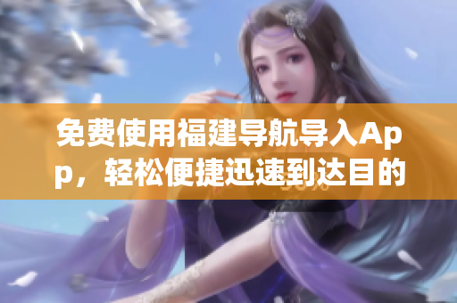 免费使用福建导航导入App，轻松便捷迅速到达目的地