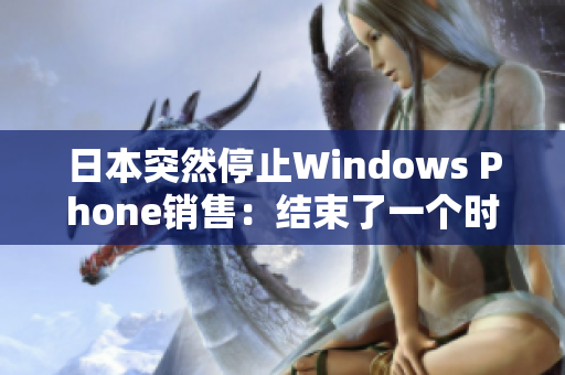 日本突然停止Windows Phone销售：结束了一个时代