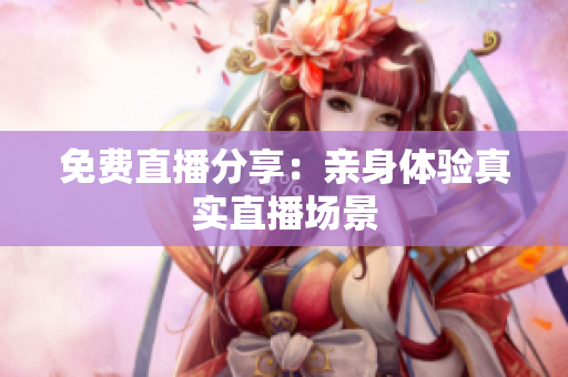 免费直播分享：亲身体验真实直播场景