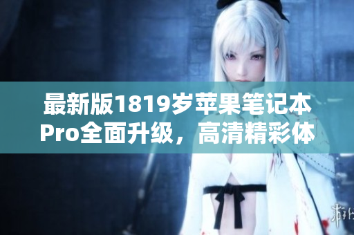 最新版1819岁苹果笔记本Pro全面升级，高清精彩体验尽在其中
