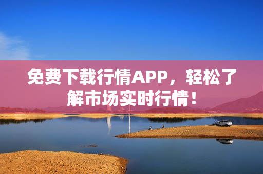 免费下载行情APP，轻松了解市场实时行情！