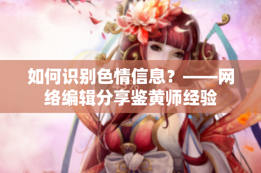 如何识别色情信息？——网络编辑分享鉴黄师经验