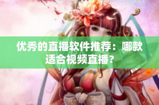 优秀的直播软件推荐：哪款适合视频直播？