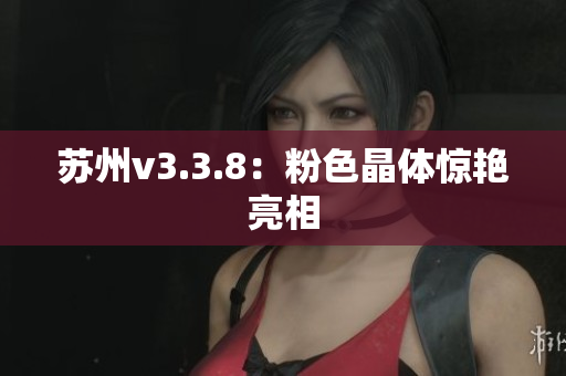苏州v3.3.8：粉色晶体惊艳亮相