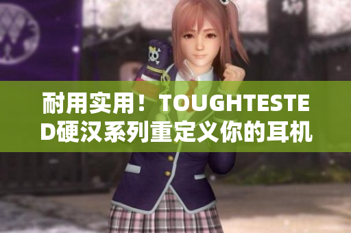 耐用实用！TOUGHTESTED硬汉系列重定义你的耳机选择