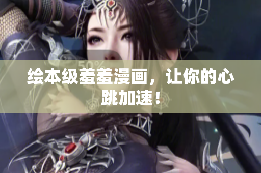 绘本级羞羞漫画，让你的心跳加速！