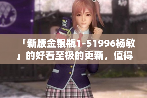 「新版金银瓶1-51996杨敏」的好看至极的更新，值得一试！
