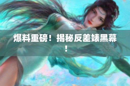 爆料重磅！揭秘反差婊黑幕！