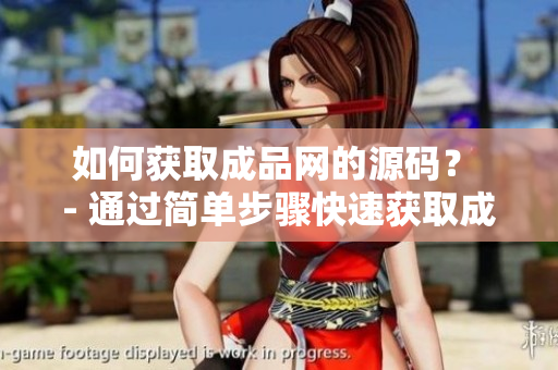 如何获取成品网的源码？ - 通过简单步骤快速获取成品网的源码
