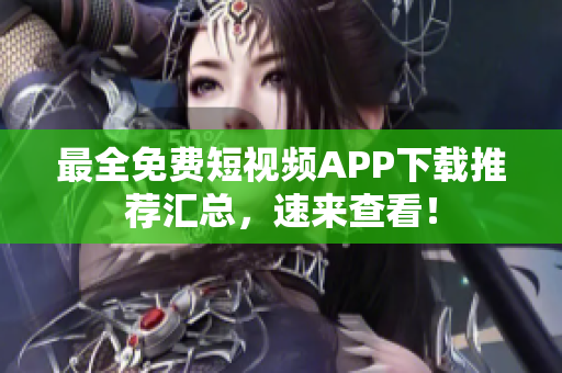 最全免费短视频APP下载推荐汇总，速来查看！