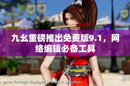九幺重磅推出免费版9.1，网络编辑必备工具