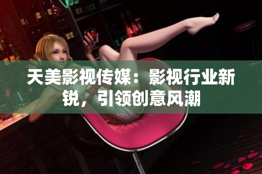 天美影视传媒：影视行业新锐，引领创意风潮