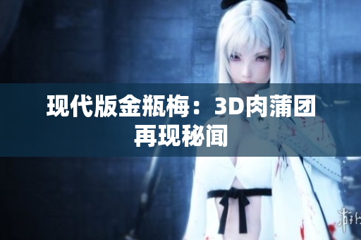 现代版金瓶梅：3D肉蒲团再现秘闻