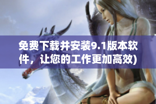 免费下载并安装9.1版本软件，让您的工作更加高效)