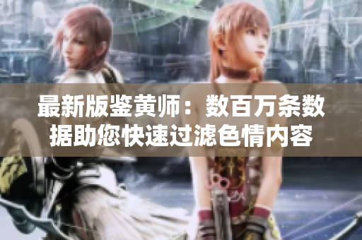 最新版鉴黄师：数百万条数据助您快速过滤色情内容