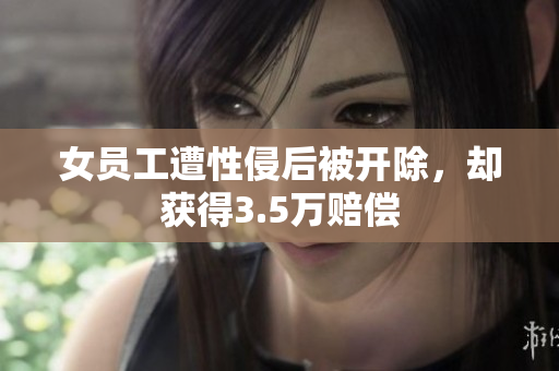 女员工遭性侵后被开除，却获得3.5万赔偿