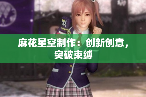 麻花星空制作：创新创意，突破束缚
