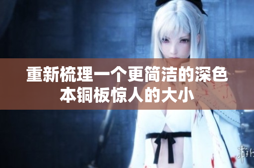 重新梳理一个更简洁的深色本铜板惊人的大小