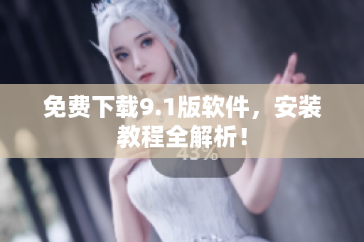免费下载9.1版软件，安装教程全解析！