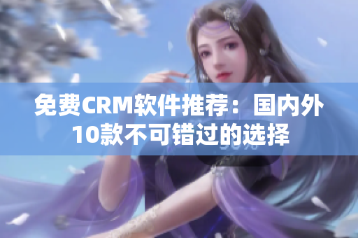 免费CRM软件推荐：国内外10款不可错过的选择