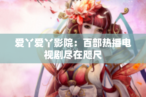 爱丫爱丫影院：百部热播电视剧尽在咫尺