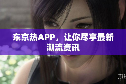 东京热APP，让你尽享最新潮流资讯