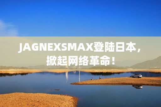 JAGNEXSMAX登陆日本，掀起网络革命！