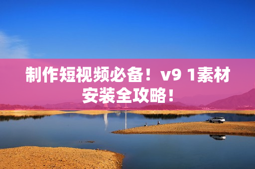 制作短视频必备！v9 1素材安装全攻略！