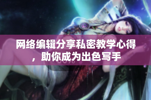 网络编辑分享私密教学心得，助你成为出色写手
