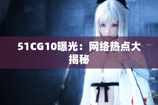 51CG10曝光：网络热点大揭秘