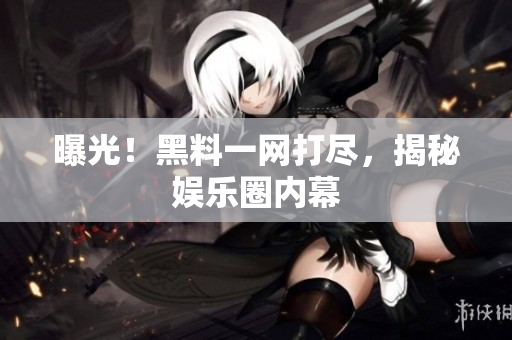 曝光！黑料一网打尽，揭秘娱乐圈内幕