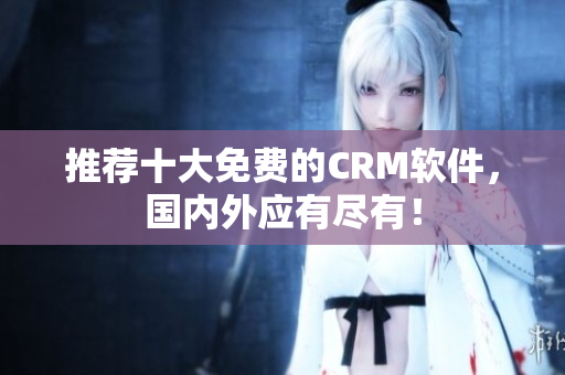 推荐十大免费的CRM软件，国内外应有尽有！