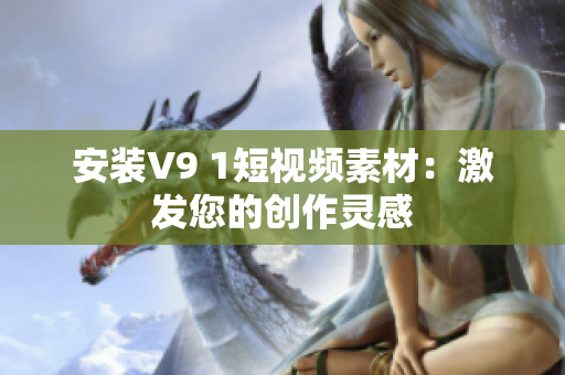 安装V9 1短视频素材：激发您的创作灵感
