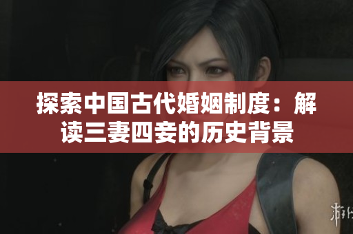 探索中国古代婚姻制度：解读三妻四妾的历史背景